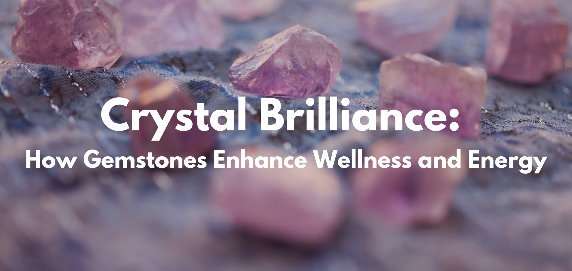 Unveiling Crystal Brilliance: How Gemstones Enhance Wellness and Energy